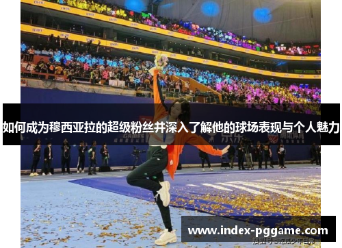 如何成为穆西亚拉的超级粉丝并深入了解他的球场表现与个人魅力