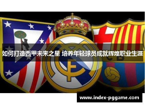 如何打造西甲未来之星 培养年轻球员成就辉煌职业生涯