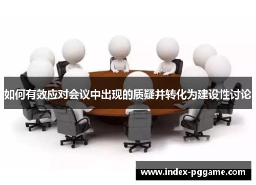 如何有效应对会议中出现的质疑并转化为建设性讨论