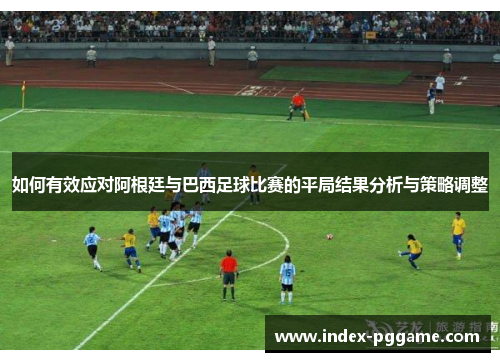 如何有效应对阿根廷与巴西足球比赛的平局结果分析与策略调整