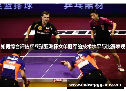 如何综合评估乒乓球亚洲杯女单冠军的技术水平与比赛表现