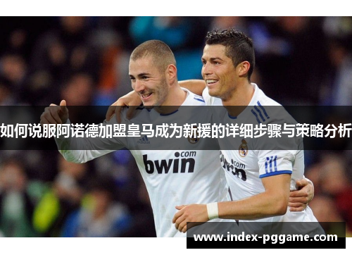 如何说服阿诺德加盟皇马成为新援的详细步骤与策略分析