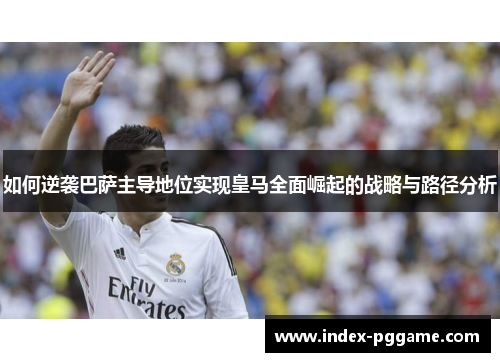 如何逆袭巴萨主导地位实现皇马全面崛起的战略与路径分析