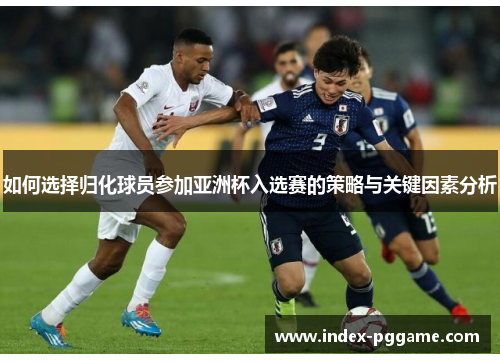 如何选择归化球员参加亚洲杯入选赛的策略与关键因素分析